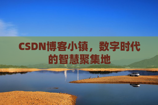 CSDN博客小镇，数字时代的智慧聚集地