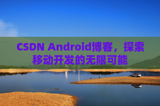 CSDN Android博客，探索移动开发的无限可能