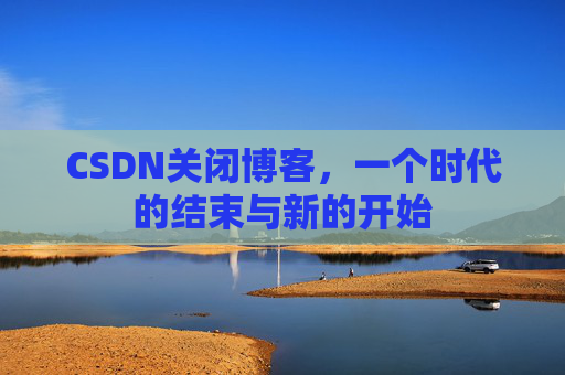 CSDN关闭博客，一个时代的结束与新的开始